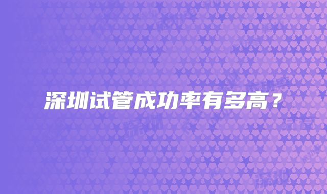 深圳试管成功率有多高?