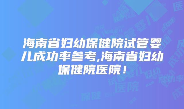 海南省妇幼保健院试管婴儿成功率参考,海南省妇幼保健院医院!