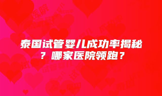 泰国试管婴儿成功率揭秘？哪家医院领跑？