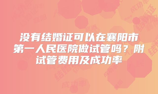 没有结婚证可以在襄阳市第一人民医院做试管吗?附试管费用及成功率