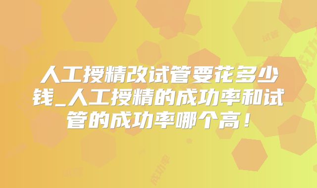 人工授精改试管要花多少钱_人工授精的成功率和试管的成功率哪个高!