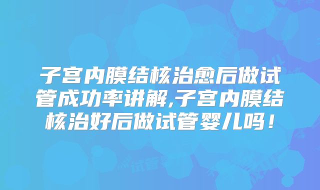 子宫内膜结核治愈后做试管成功率讲解,子宫内膜结核治好后做试管婴儿吗!
