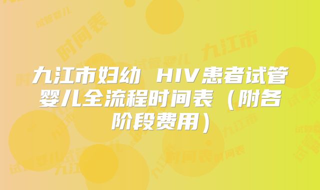 九江市妇幼 HIV患者试管婴儿全流程时间表（附各阶段费用）