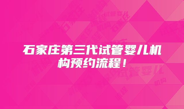 石家庄第三代试管婴儿机构预约流程!