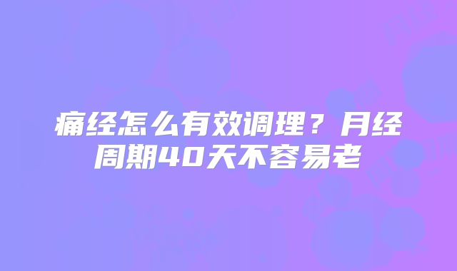 痛经怎么有效调理?月经周期40天不容易老