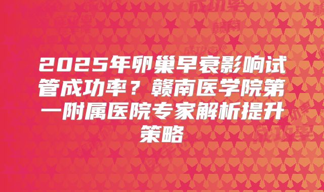 2025年卵巢早衰影响试管成功率?赣南医学院第一附属医院专家解析提升策略