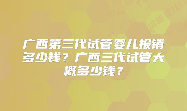 广西第三代试管婴儿报销多少钱？广西三代试管大概多少钱？
