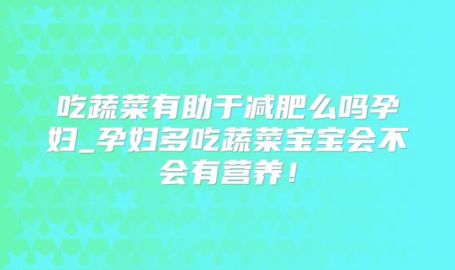 吃蔬菜有助于减肥么吗孕妇_孕妇多吃蔬菜宝宝会不会有营养!