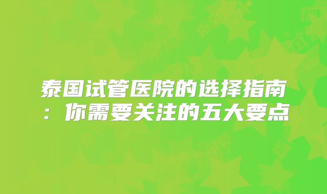 泰国试管医院的选择指南:你需要关注的五大要点