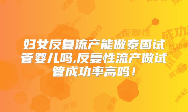妇女反复流产能做泰国试管婴儿吗,反复性流产做试管成功率高吗!
