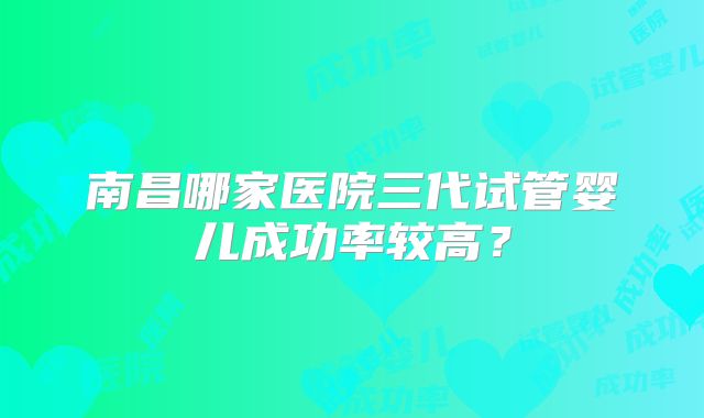 南昌哪家医院三代试管婴儿成功率较高?
