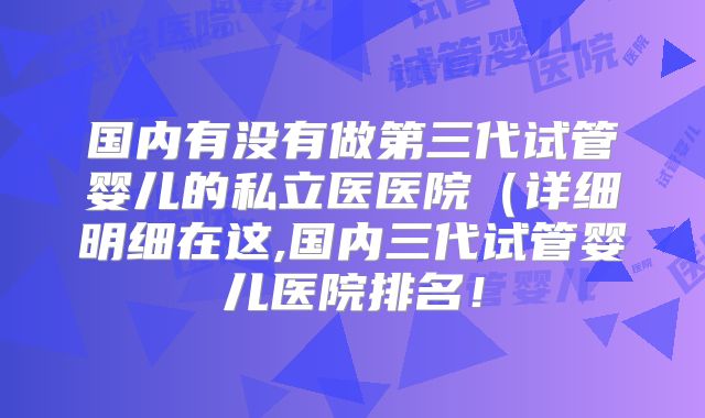 国内有没有做第三代试管婴儿的私立医医院(详细明细在这,国内三代试管婴儿医院排名!