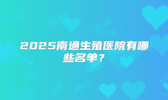 2025南通生殖医院有哪些名单？