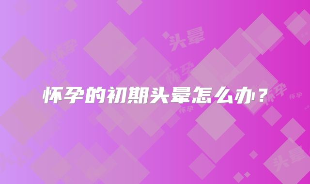 怀孕的初期头晕怎么办？