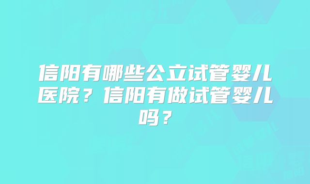 信阳有哪些公立试管婴儿医院？信阳有做试管婴儿吗？
