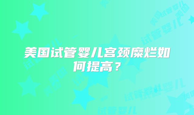 美国试管婴儿宫颈糜烂如何提高?