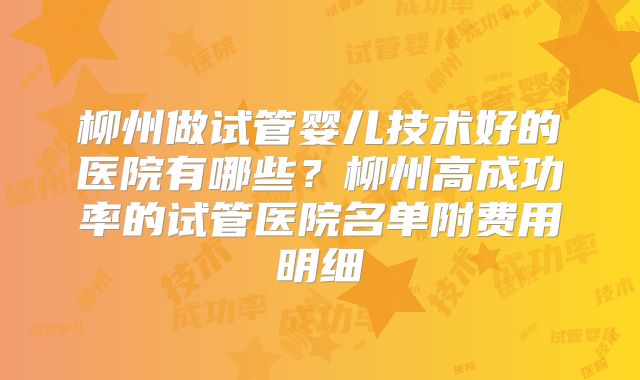 柳州做试管婴儿技术好的医院有哪些？柳州高成功率的试管医院名单附费用明细