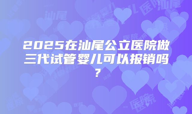 2025在汕尾公立医院做三代试管婴儿可以报销吗？