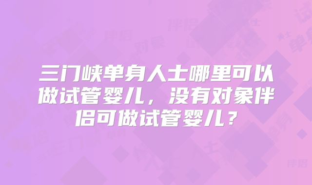 三门峡单身人士哪里可以做试管婴儿,没有对象伴侣可做试管婴儿?