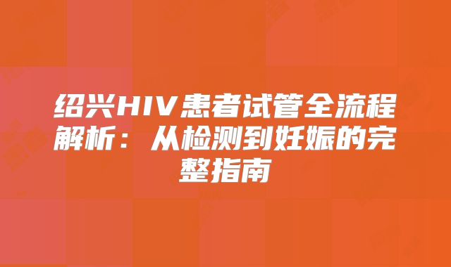 绍兴HIV患者试管全流程解析:从检测到妊娠的完整指南