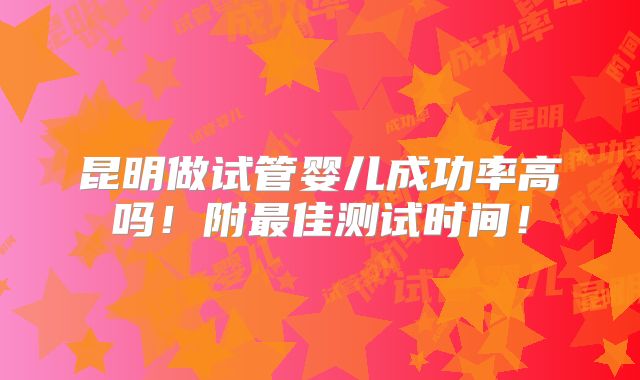 昆明做试管婴儿成功率高吗!附最佳测试时间!