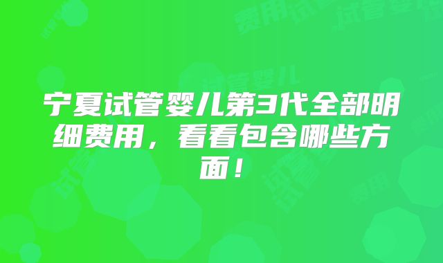 宁夏试管婴儿第3代全部明细费用，看看包含哪些方面！