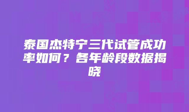 泰国杰特宁三代试管成功率如何？各年龄段数据揭晓