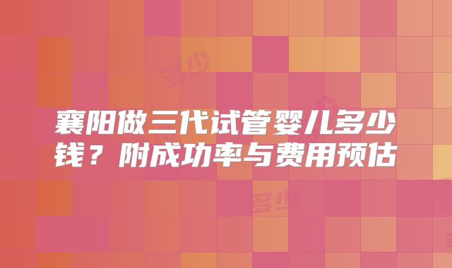 襄阳做三代试管婴儿多少钱?附成功率与费用预估