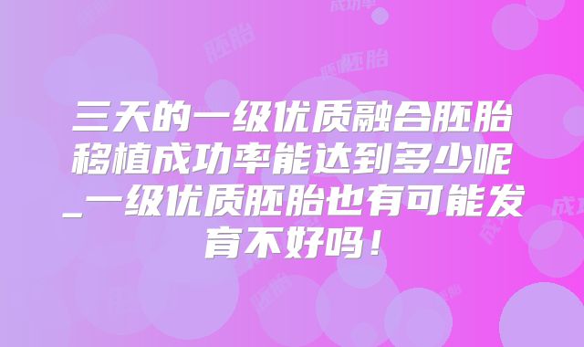 三天的一级优质融合胚胎移植成功率能达到多少呢_一级优质胚胎也有可能发育不好吗!