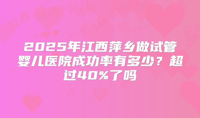 2025年江西萍乡做试管婴儿医院成功率有多少？超过40%了吗