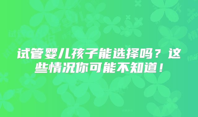 试管婴儿孩子能选择吗？这些情况你可能不知道！