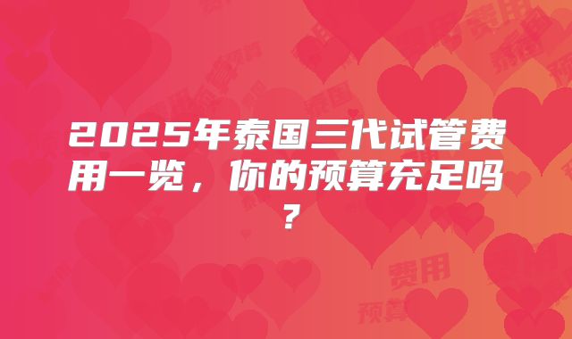 2025年泰国三代试管费用一览，你的预算充足吗？