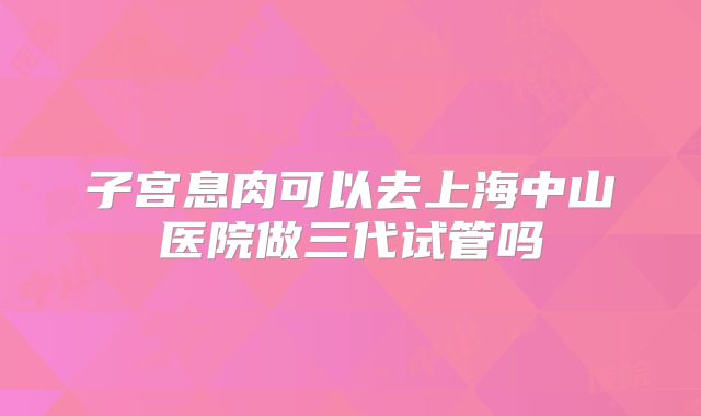 子宫息肉可以去上海中山医院做三代试管吗