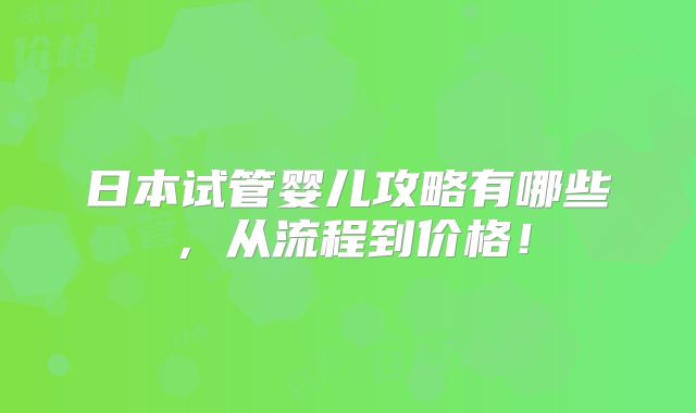 日本试管婴儿攻略有哪些,从流程到价格!