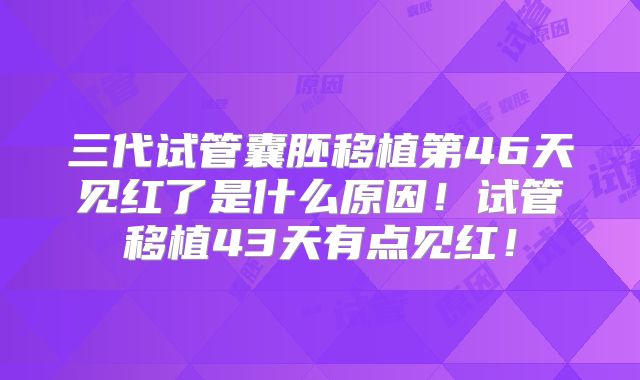 三代试管囊胚移植第46天见红了是什么原因!试管移植43天有点见红!
