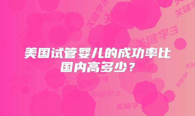美国试管婴儿的成功率比国内高多少?