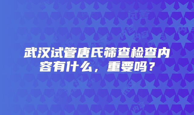 武汉试管唐氏筛查检查内容有什么，重要吗？