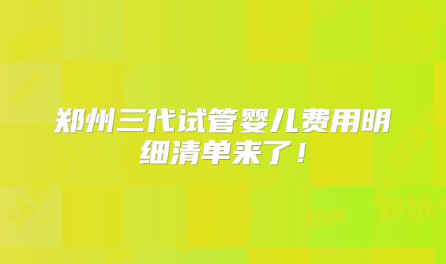 郑州三代试管婴儿费用明细清单来了！