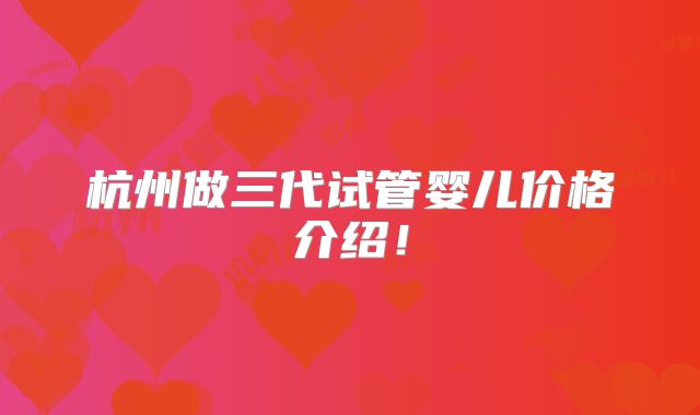杭州做三代试管婴儿价格介绍!