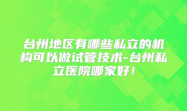 台州地区有哪些私立的机构可以做试管技术-台州私立医院哪家好！