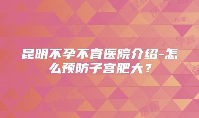 昆明不孕不育医院介绍-怎么预防子宫肥大？