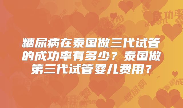 糖尿病在泰国做三代试管的成功率有多少?泰国做第三代试管婴儿费用?