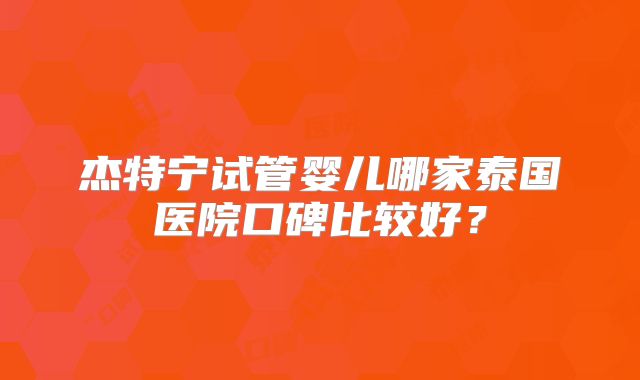 杰特宁试管婴儿哪家泰国医院口碑比较好？