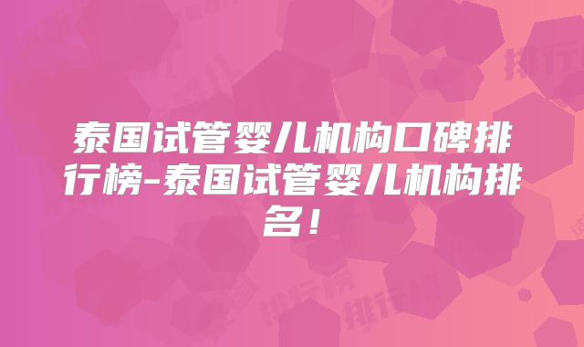 泰国试管婴儿机构口碑排行榜-泰国试管婴儿机构排名!