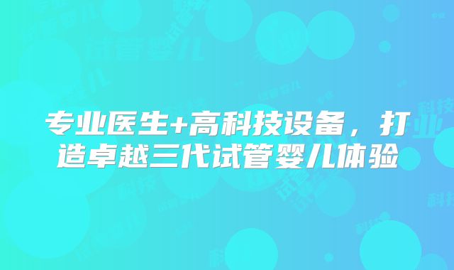 专业医生+高科技设备，打造卓越三代试管婴儿体验
