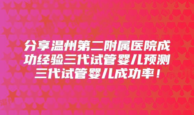 分享温州第二附属医院成功经验三代试管婴儿预测三代试管婴儿成功率!