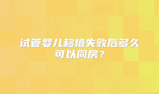 试管婴儿移植失败后多久可以同房?