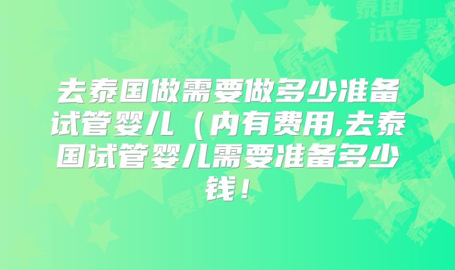 去泰国做需要做多少准备试管婴儿（内有费用,去泰国试管婴儿需要准备多少钱！