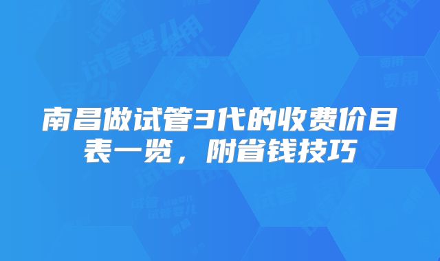 南昌做试管3代的收费价目表一览，附省钱技巧
