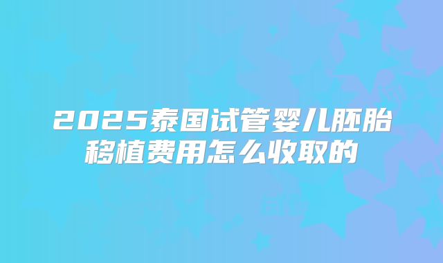2025泰国试管婴儿胚胎移植费用怎么收取的